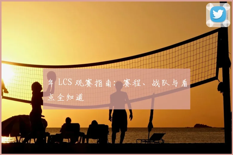 年 LCS 观赛指南:赛程、战队与看点全知道