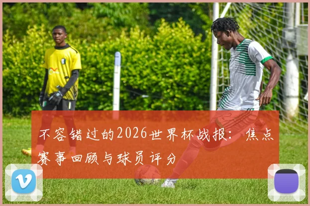 不容错过的2026世界杯战报:焦点赛事回顾与球员评分