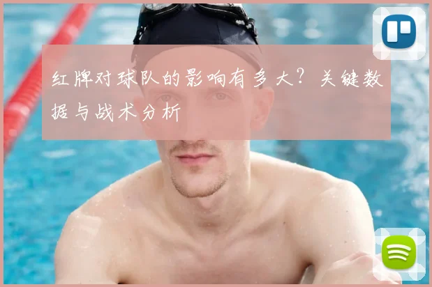 红牌对球队的影响有多大？关键数据与战术分析