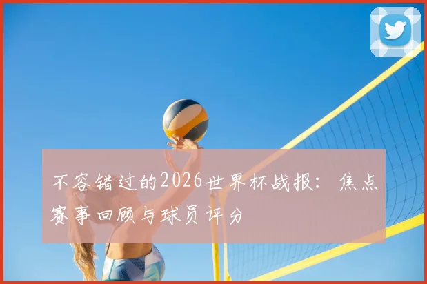 不容错过的2026世界杯战报：焦点赛事回顾与球员评分