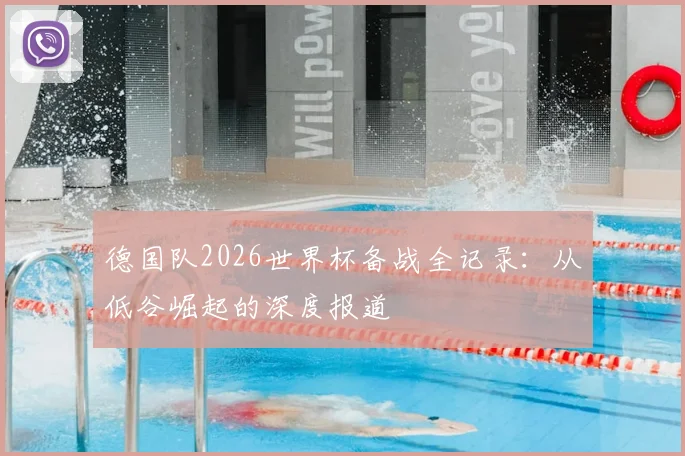 德国队2026世界杯备战全记录:从低谷崛起的深度报道
