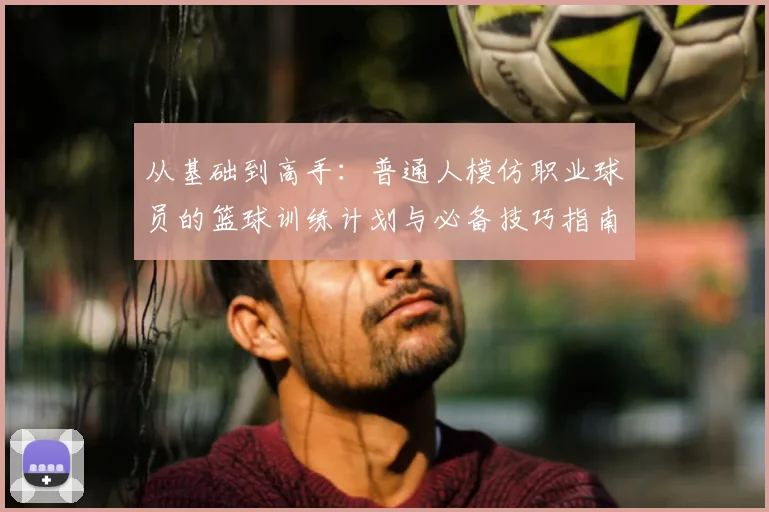 从基础到高手:普通人模仿职业球员的篮球训练计划与必备技巧指南