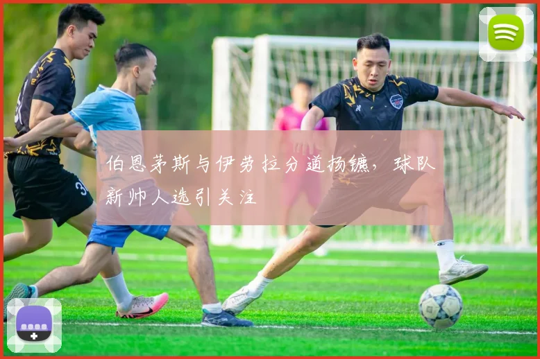 伯恩茅斯与伊劳拉分道扬镳，球队新帅人选引关注