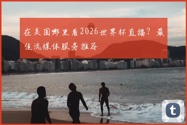 在美国哪里看2026世界杯直播？最佳流媒体服务推荐