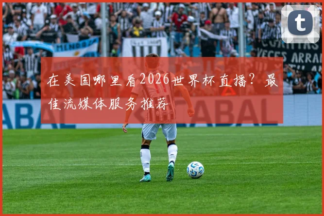 在美国哪里看2026世界杯直播？最佳流媒体服务推荐