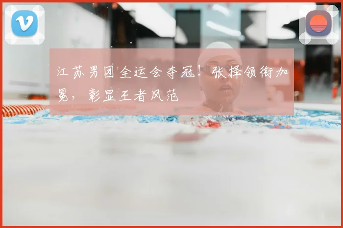 江苏男团全运会夺冠！张择领衔加冕，彰显王者风范