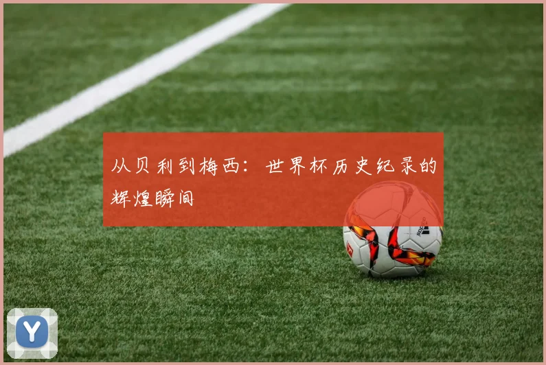 从贝利到梅西：世界杯历史纪录的辉煌瞬间