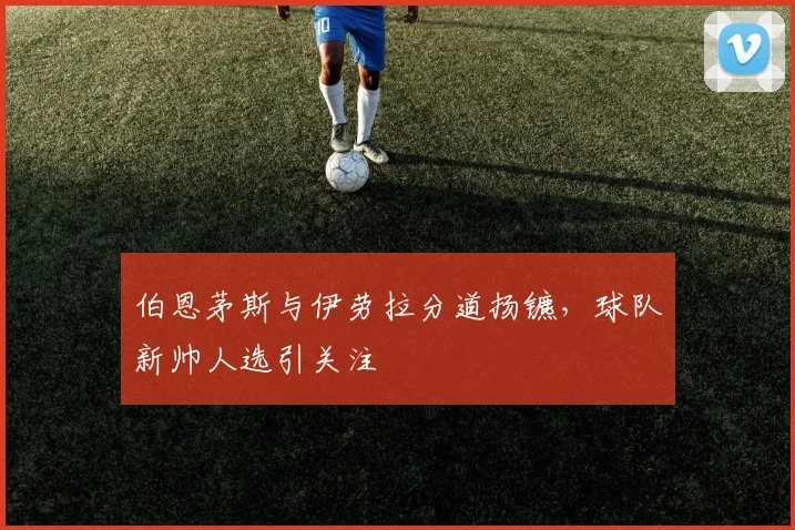 伯恩茅斯与伊劳拉分道扬镳，球队新帅人选引关注