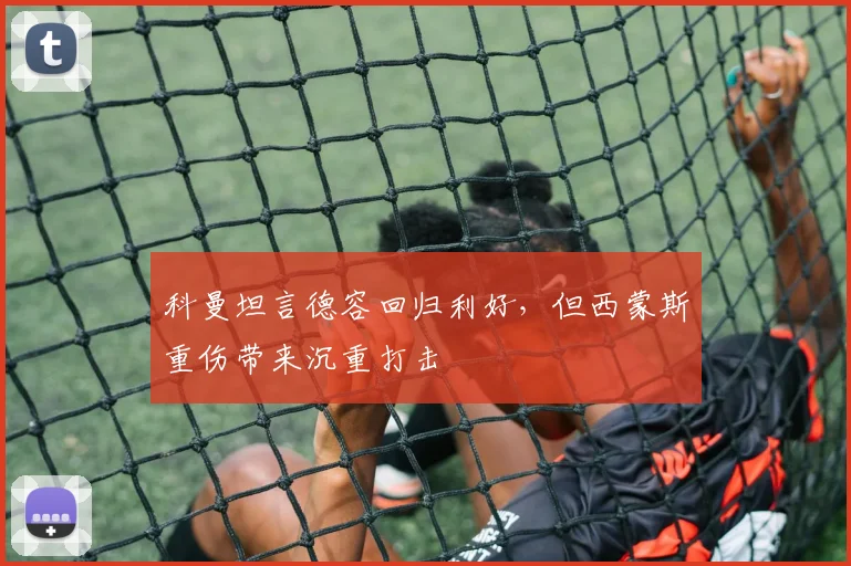 科曼坦言德容回归利好，但西蒙斯重伤带来沉重打击
