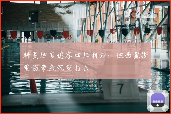 科曼坦言德容回归利好，但西蒙斯重伤带来沉重打击