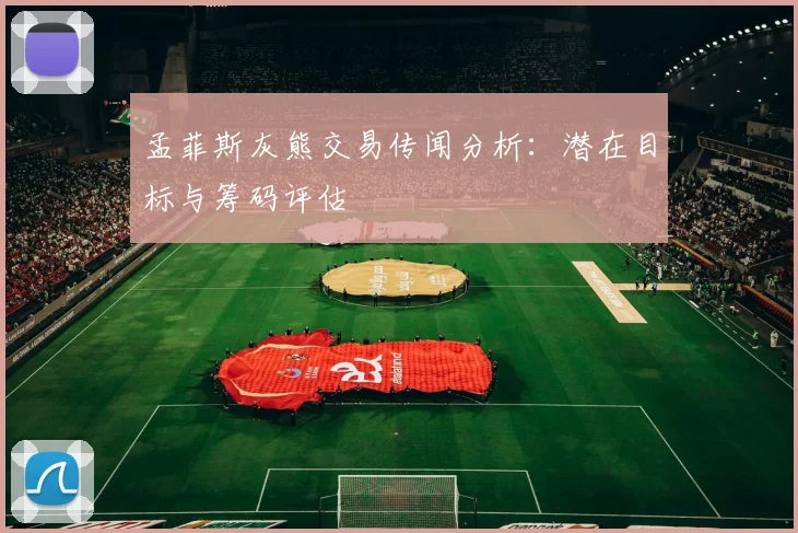 孟菲斯灰熊交易传闻分析:潜在目标与筹码评估