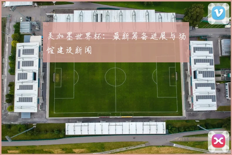 美加墨世界杯:最新筹备进展与场馆建设新闻