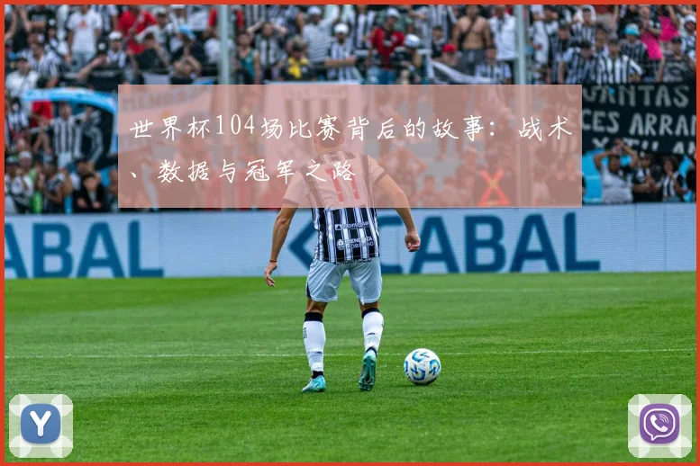世界杯104场比赛背后的故事：战术、数据与冠军之路