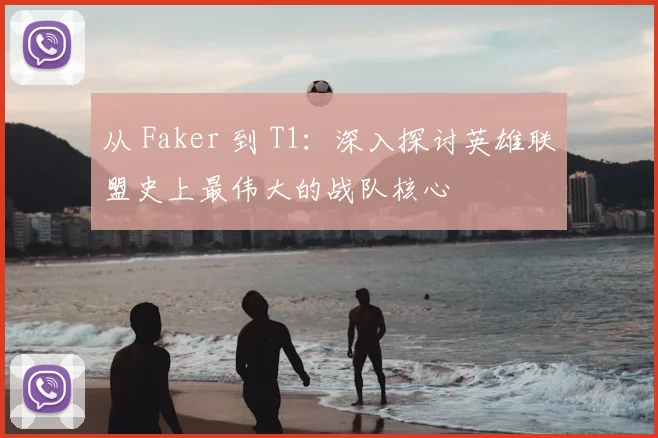 从 Faker 到 T1:深入探讨英雄联盟史上最伟大的战队核心