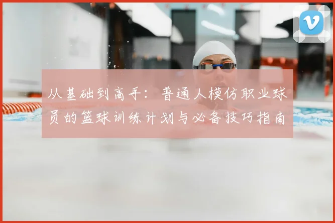 从基础到高手:普通人模仿职业球员的篮球训练计划与必备技巧指南