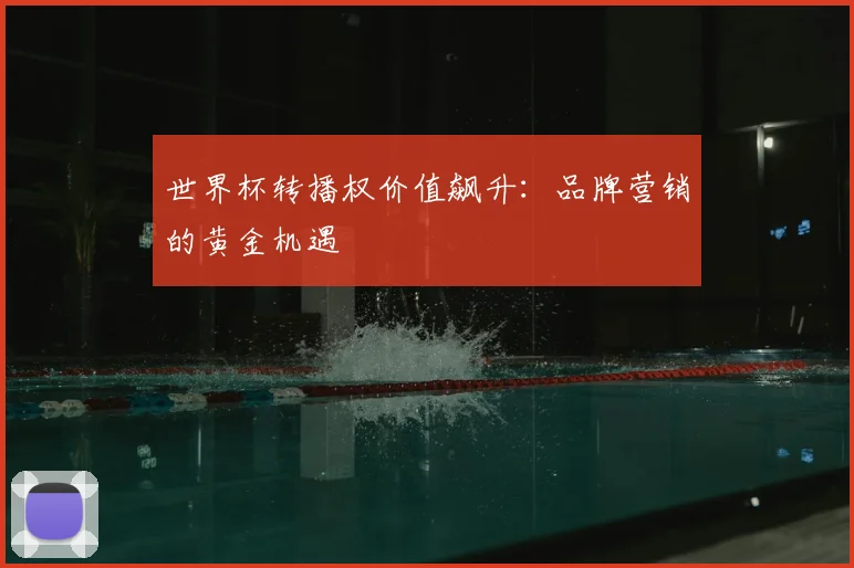 世界杯转播权价值飙升:品牌营销的黄金机遇