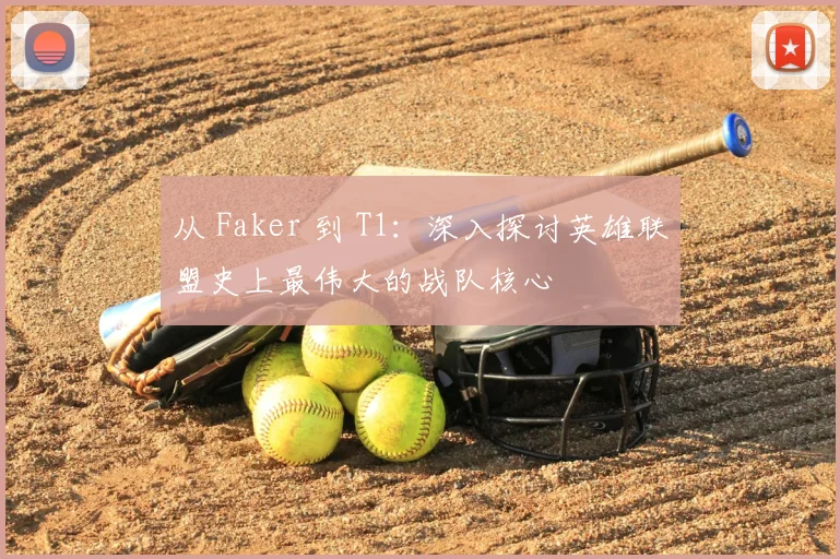 从 Faker 到 T1：深入探讨英雄联盟史上最伟大的战队核心
