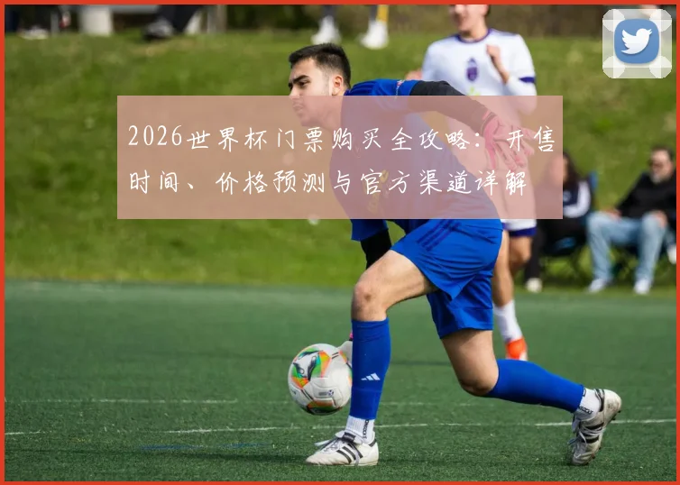 2026世界杯门票购买全攻略:开售时间、价格预测与官方渠道详解