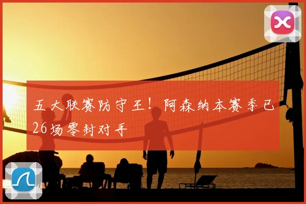 五大联赛防守王！阿森纳本赛季已26场零封对手