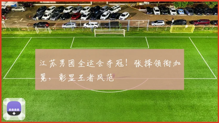 江苏男团全运会夺冠！张择领衔加冕，彰显王者风范